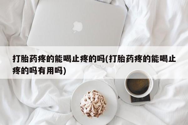 私人卖打胎药微信号，打胎药疼的能喝止疼的吗(打胎药疼的能喝止疼的吗有用吗)