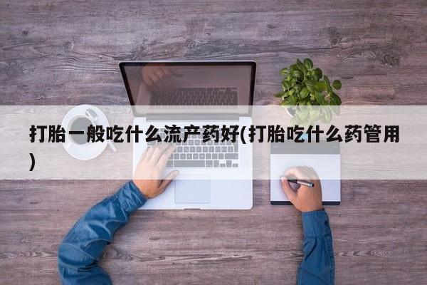 私人卖打胎药微信号，打胎一般吃什么流产药好(打胎吃什么药管用)