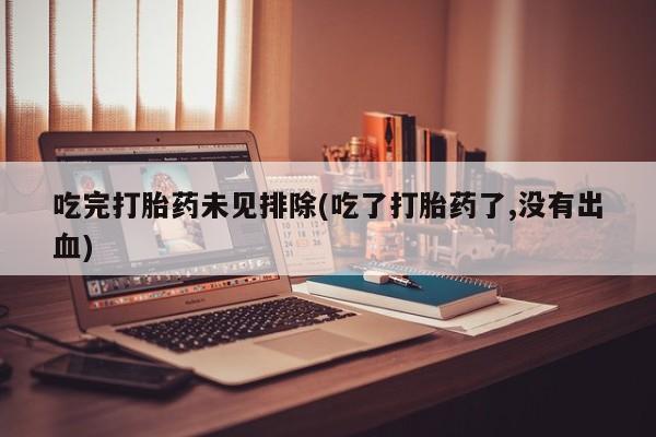私人卖打胎药微信号，吃完打胎药未见排除(吃了打胎药了,没有出血)