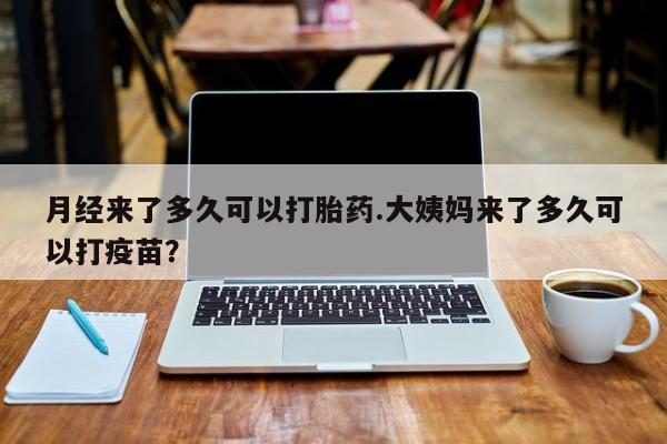 私人卖打胎药微信号，月经来了多久可以打胎药.大姨妈来了多久可以打疫苗？
