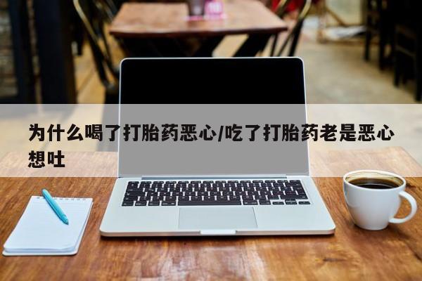 私人卖打胎药微信号，为什么喝了打胎药恶心/吃了打胎药老是恶心想吐