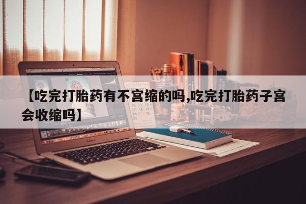 私人卖打胎药微信号，【吃完打胎药有不宫缩的吗,吃完打胎药子宫会收缩吗】