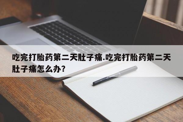私人卖打胎药微信号，吃完打胎药第二天肚子痛.吃完打胎药第二天肚子痛怎么办？
