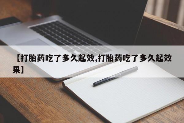 私人卖打胎药微信号，【打胎药吃了多久起效,打胎药吃了多久起效果】