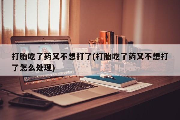 私人卖打胎药微信号，打胎吃了药又不想打了(打胎吃了药又不想打了怎么处理)