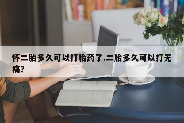 私人卖打胎药微信号，怀二胎多久可以打胎药了.二胎多久可以打无痛？