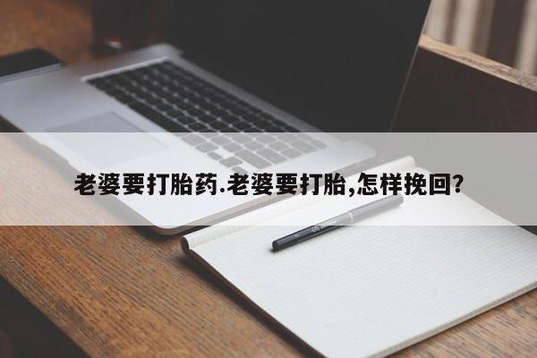 私人卖打胎药微信号，老婆要打胎药.老婆要打胎,怎样挽回？