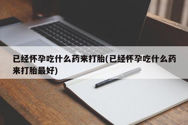 私人卖打胎药微信号，已经怀孕吃什么药来打胎(已经怀孕吃什么药来打胎最好)