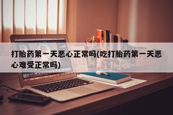 私人卖打胎药微信号，打胎药第一天恶心正常吗(吃打胎药第一天恶心难受正常吗)