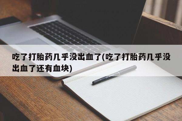 私人卖打胎药微信号，吃了打胎药几乎没出血了(吃了打胎药几乎没出血了还有血块)
