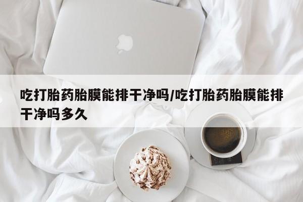 私人卖打胎药微信号，吃打胎药胎膜能排干净吗/吃打胎药胎膜能排干净吗多久