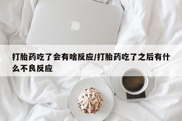 私人卖打胎药微信号，打胎药吃了会有啥反应/打胎药吃了之后有什么不良反应