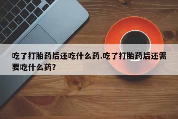 私人卖打胎药微信号，吃了打胎药后还吃什么药.吃了打胎药后还需要吃什么药？