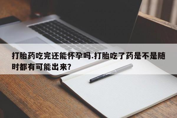 私人卖打胎药微信号，打胎药吃完还能怀孕吗.打胎吃了药是不是随时都有可能出来？