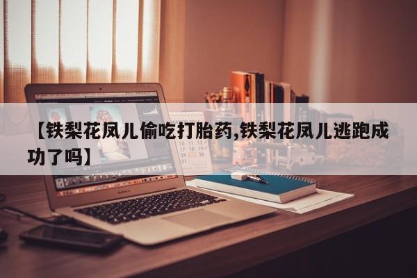 私人卖打胎药微信号，【铁梨花凤儿偷吃打胎药,铁梨花凤儿逃跑成功了吗】