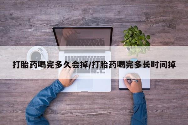 私人卖打胎药微信号，打胎药喝完多久会掉/打胎药喝完多长时间掉