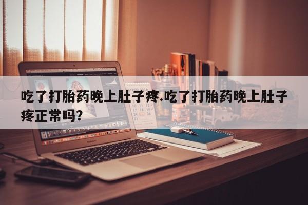 私人卖打胎药微信号，吃了打胎药晚上肚子疼.吃了打胎药晚上肚子疼正常吗？