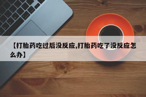私人卖打胎药微信号，【打胎药吃过后没反应,打胎药吃了没反应怎么办】