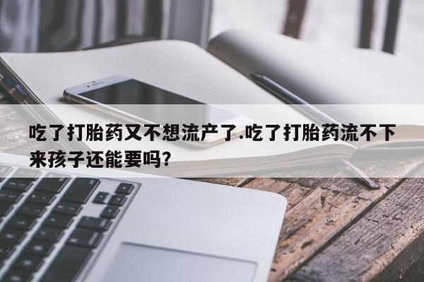 私人卖打胎药微信号，吃了打胎药又不想流产了.吃了打胎药流不下来孩子还能要吗？