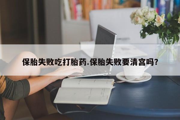 私人卖打胎药微信号，保胎失败吃打胎药.保胎失败要清宫吗？