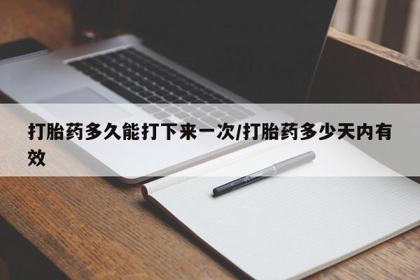 私人卖打胎药微信号，打胎药多久能打下来一次/打胎药多少天内有效