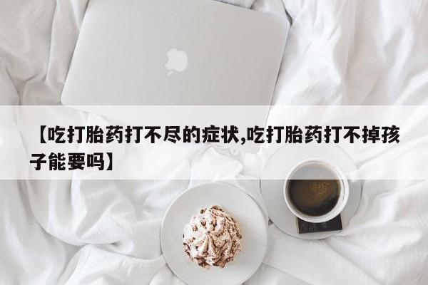 私人卖打胎药微信号，【吃打胎药打不尽的症状,吃打胎药打不掉孩子能要吗】