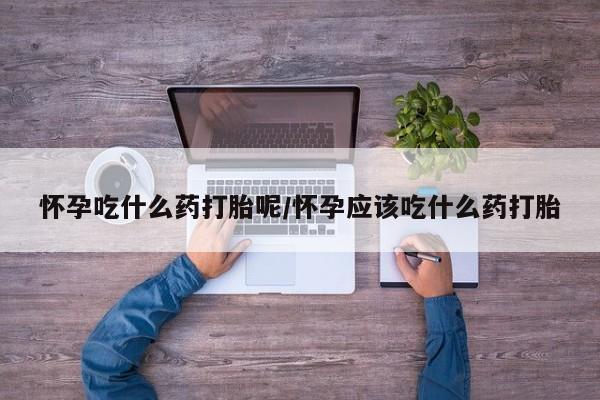 私人卖打胎药微信号，怀孕吃什么药打胎呢/怀孕应该吃什么药打胎