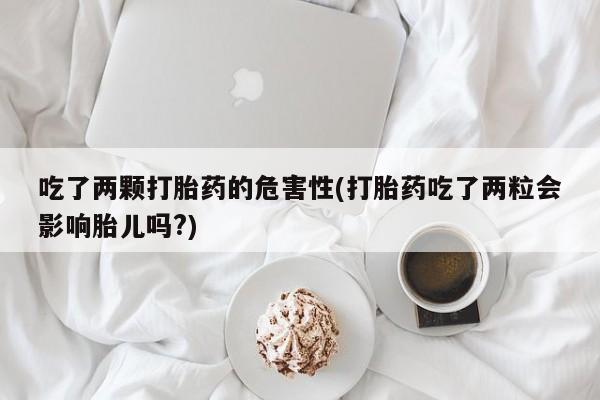 私人卖打胎药微信号，吃了两颗打胎药的危害性(打胎药吃了两粒会影响胎儿吗?)
