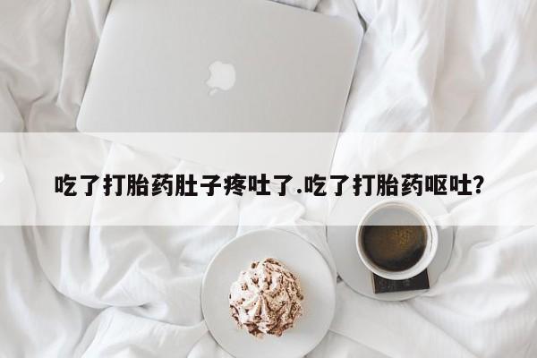 私人卖打胎药微信号，吃了打胎药肚子疼吐了.吃了打胎药呕吐？