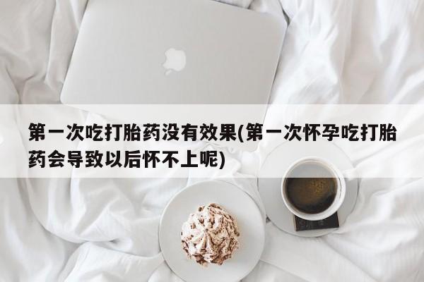 私人卖打胎药微信号，第一次吃打胎药没有效果(第一次怀孕吃打胎药会导致以后怀不上呢)