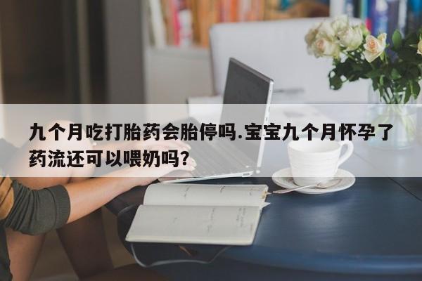 私人卖打胎药微信号，九个月吃打胎药会胎停吗.宝宝九个月怀孕了药流还可以喂奶吗？