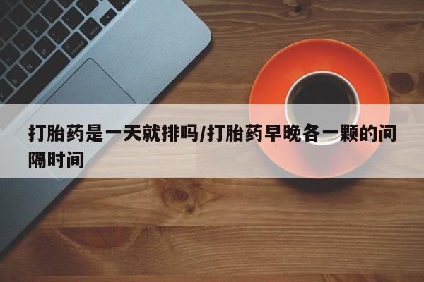 私人卖打胎药微信号，打胎药是一天就排吗/打胎药早晚各一颗的间隔时间