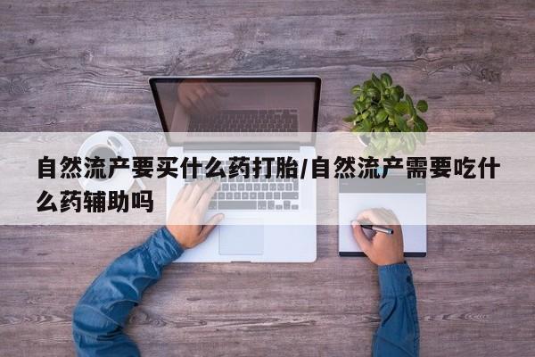 私人卖打胎药微信号，自然流产要买什么药打胎/自然流产需要吃什么药辅助吗