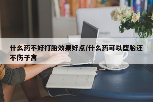 私人卖打胎药微信号，什么药不好打胎效果好点/什么药可以堕胎还不伤子宫