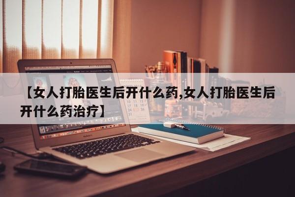 私人卖打胎药微信号，【女人打胎医生后开什么药,女人打胎医生后开什么药治疗】