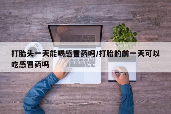 私人卖打胎药微信号，打胎头一天能喝感冒药吗/打胎的前一天可以吃感冒药吗