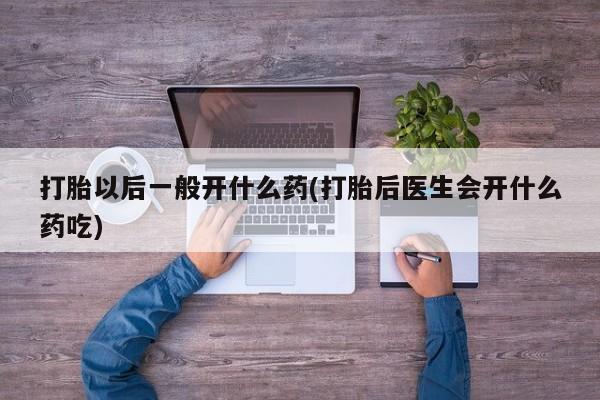 私人卖打胎药微信号，打胎以后一般开什么药(打胎后医生会开什么药吃)