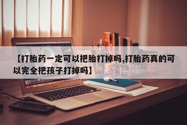 私人卖打胎药微信号，【打胎药一定可以把胎打掉吗,打胎药真的可以完全把孩子打掉吗】