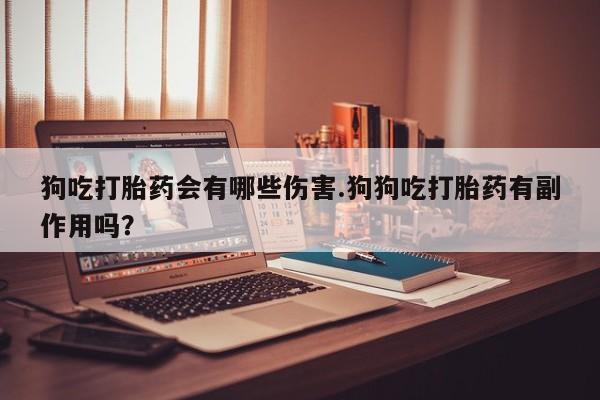 私人卖打胎药微信号，狗吃打胎药会有哪些伤害.狗狗吃打胎药有副作用吗？