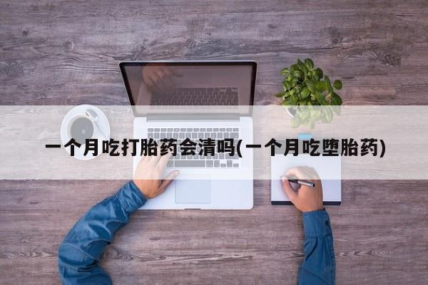私人卖打胎药微信号，一个月吃打胎药会清吗(一个月吃堕胎药)