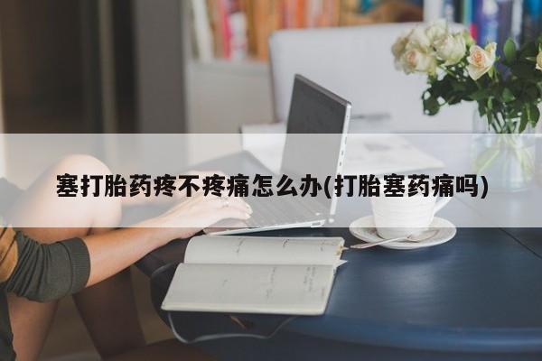 私人卖打胎药微信号，塞打胎药疼不疼痛怎么办(打胎塞药痛吗)