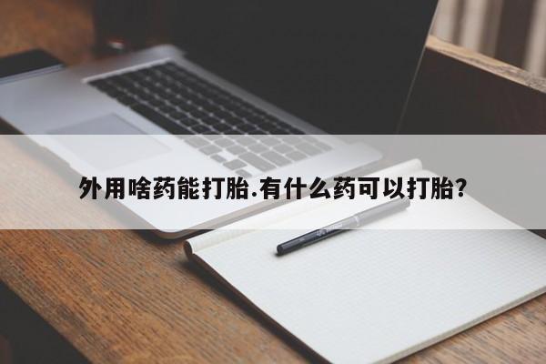 私人卖打胎药微信号，外用啥药能打胎.有什么药可以打胎？