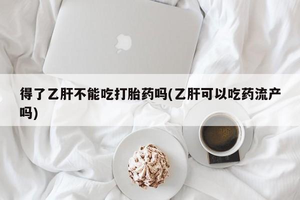 私人卖打胎药微信号，得了乙肝不能吃打胎药吗(乙肝可以吃药流产吗)