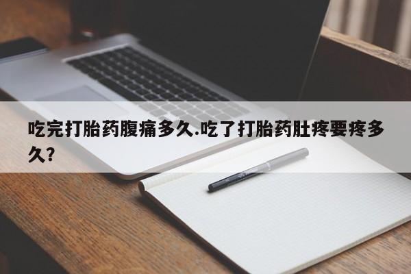 私人卖打胎药微信号，吃完打胎药腹痛多久.吃了打胎药肚疼要疼多久？