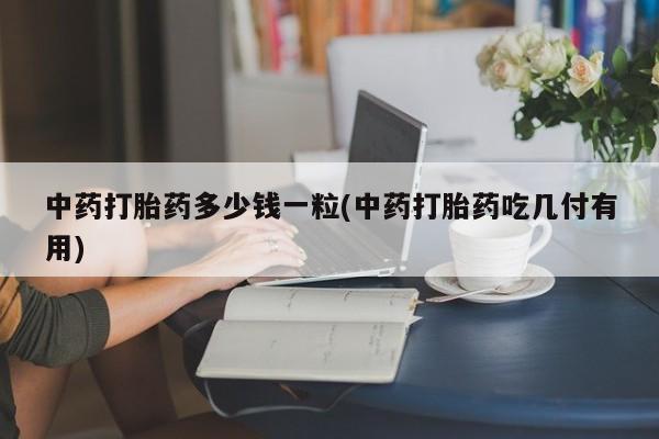私人卖打胎药微信号，中药打胎药多少钱一粒(中药打胎药吃几付有用)
