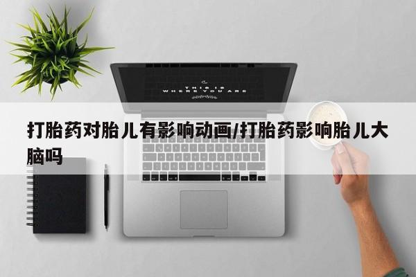 私人卖打胎药微信号，打胎药对胎儿有影响动画/打胎药影响胎儿大脑吗