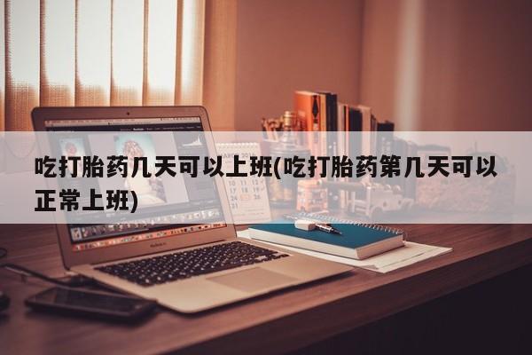 私人卖打胎药微信号，吃打胎药几天可以上班(吃打胎药第几天可以正常上班)