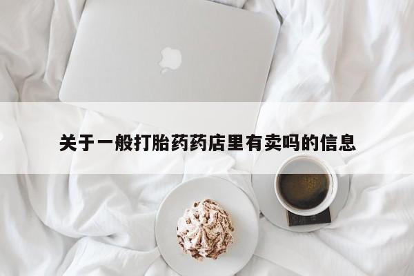 私人卖打胎药微信号，关于一般打胎药药店里有卖吗的信息