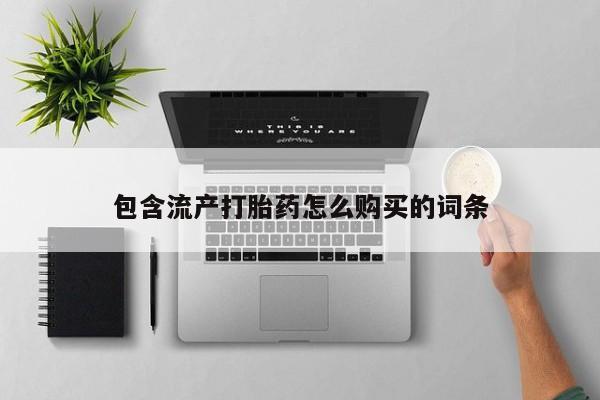 私人卖打胎药微信号，包含流产打胎药怎么购买的词条