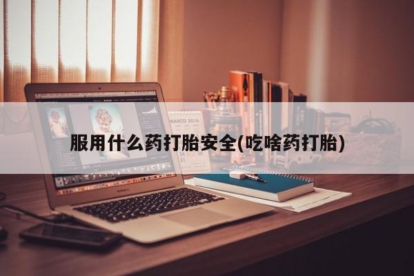 私人卖打胎药微信号，服用什么药打胎安全(吃啥药打胎)